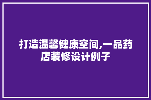 打造温馨健康空间,一品药店装修设计例子