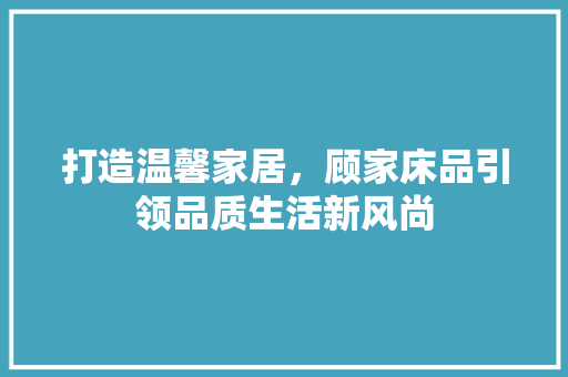 打造温馨家居，顾家床品引领品质生活新风尚