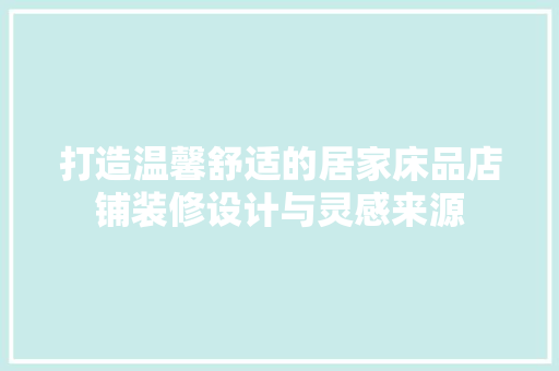 打造温馨舒适的居家床品店铺装修设计与灵感来源