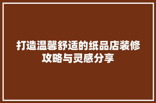 打造温馨舒适的纸品店装修攻略与灵感分享