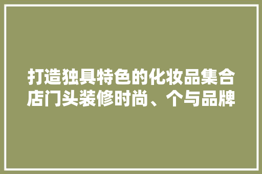 打造独具特色的化妆品集合店门头装修时尚、个与品牌价值的完美融合