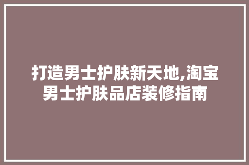 打造男士护肤新天地,淘宝男士护肤品店装修指南  第1张