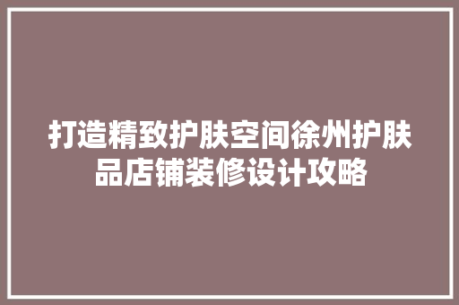 打造精致护肤空间徐州护肤品店铺装修设计攻略