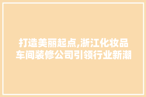 打造美丽起点,浙江化妆品车间装修公司引领行业新潮流