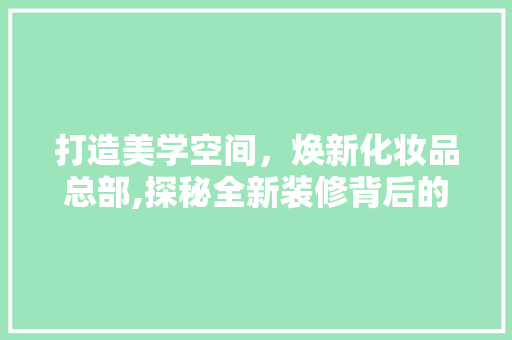 打造美学空间，焕新化妆品总部,探秘全新装修背后的美学理念  第1张