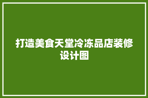 打造美食天堂冷冻品店装修设计图  第1张
