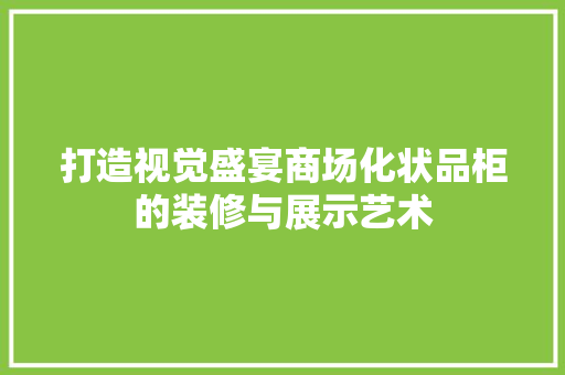 打造视觉盛宴商场化状品柜的装修与展示艺术