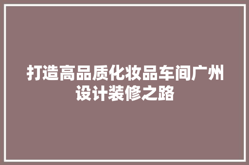打造高品质化妆品车间广州设计装修之路