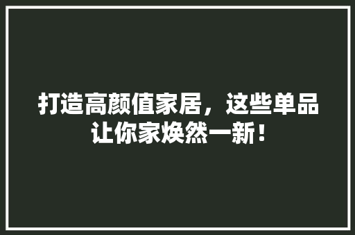 打造高颜值家居，这些单品让你家焕然一新！