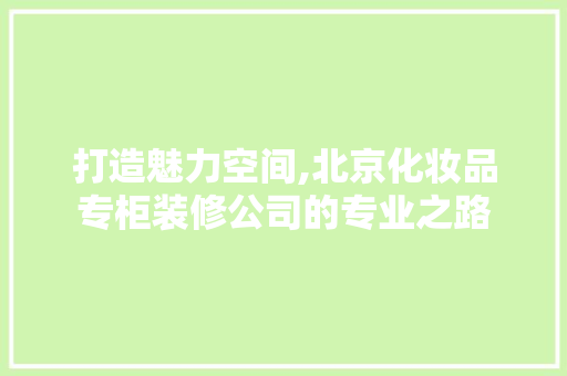 打造魅力空间,北京化妆品专柜装修公司的专业之路