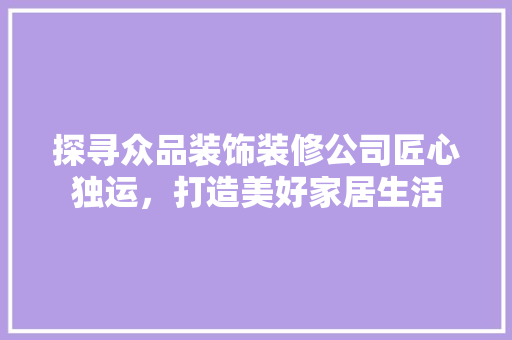 探寻众品装饰装修公司匠心独运，打造美好家居生活