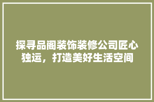 探寻品阁装饰装修公司匠心独运，打造美好生活空间