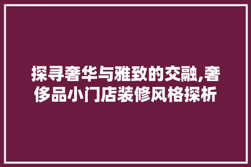 探寻奢华与雅致的交融,奢侈品小门店装修风格探析