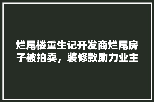 烂尾楼重生记开发商烂尾房子被拍卖，装修款助力业主圆梦家园