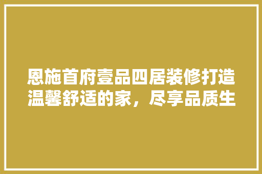 恩施首府壹品四居装修打造温馨舒适的家，尽享品质生活