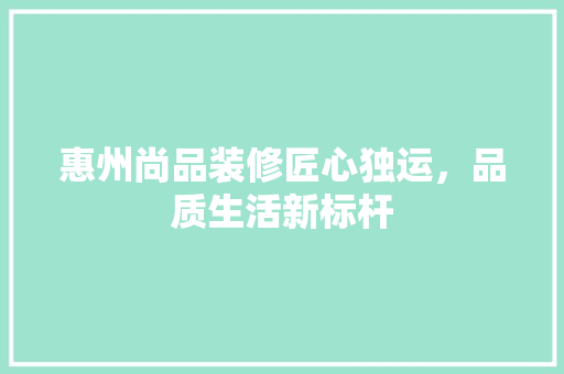 惠州尚品装修匠心独运，品质生活新标杆