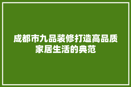 成都市九品装修打造高品质家居生活的典范  第1张