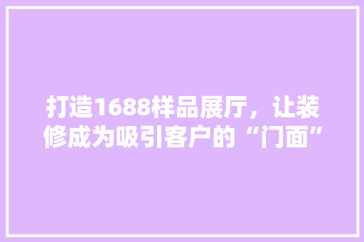 打造1688样品展厅，让装修成为吸引客户的“门面”
