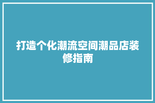 打造个化潮流空间潮品店装修指南  第1张
