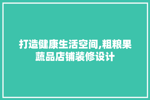 打造健康生活空间,粗粮果蔬品店铺装修设计