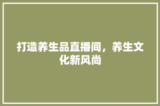 打造养生品直播间，养生文化新风尚