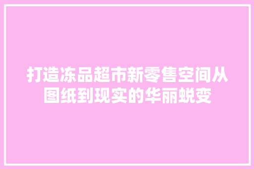 打造冻品超市新零售空间从图纸到现实的华丽蜕变