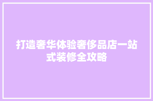 打造奢华体验奢侈品店一站式装修全攻略  第1张