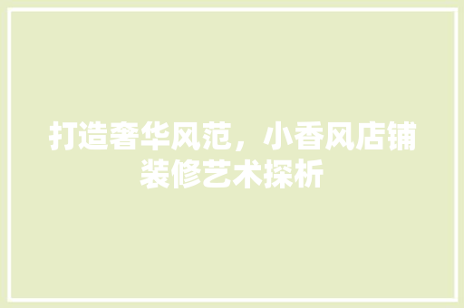 打造奢华风范，小香风店铺装修艺术探析