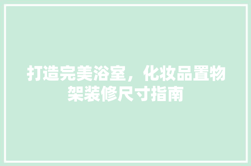 打造完美浴室，化妆品置物架装修尺寸指南