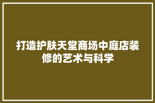 打造护肤天堂商场中庭店装修的艺术与科学  第1张