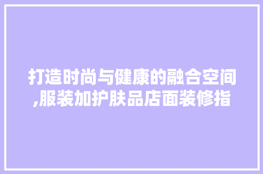打造时尚与健康的融合空间,服装加护肤品店面装修指南  第1张