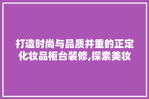 打造时尚与品质并重的正定化妆品柜台装修,探索美妆行业的空间美学