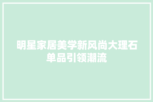 明星家居美学新风尚大理石单品引领潮流