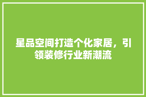 星品空间打造个化家居，引领装修行业新潮流