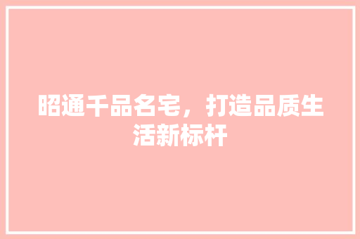 昭通千品名宅，打造品质生活新标杆