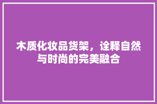 木质化妆品货架，诠释自然与时尚的完美融合