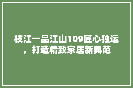 枝江一品江山109匠心独运，打造精致家居新典范