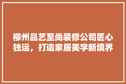 柳州品艺至尚装修公司匠心独运，打造家居美学新境界
