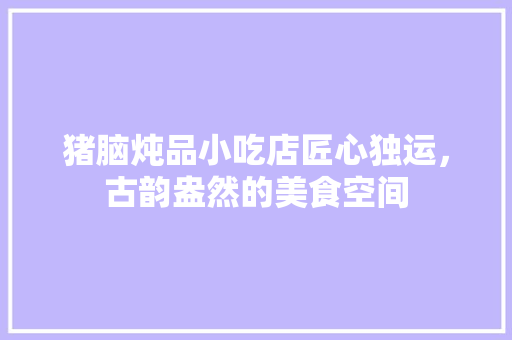 猪脑炖品小吃店匠心独运，古韵盎然的美食空间