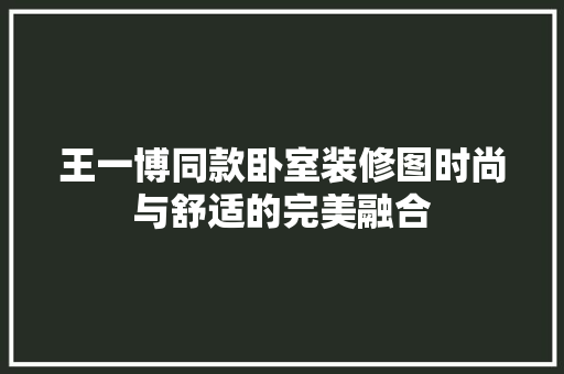 王一博同款卧室装修图时尚与舒适的完美融合