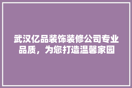武汉亿品装饰装修公司专业品质，为您打造温馨家园