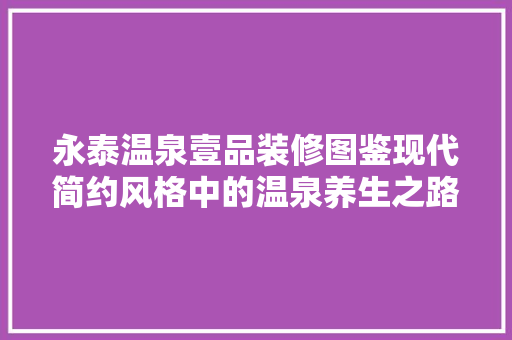 永泰温泉壹品装修图鉴现代简约风格中的温泉养生之路