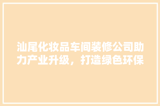 汕尾化妆品车间装修公司助力产业升级，打造绿色环保智能车间