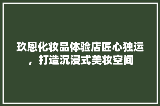 玖恩化妆品体验店匠心独运，打造沉浸式美妆空间
