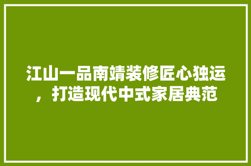 江山一品南靖装修匠心独运，打造现代中式家居典范