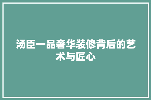 汤臣一品奢华装修背后的艺术与匠心  第1张
