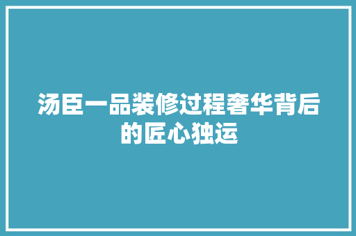 汤臣一品装修过程奢华背后的匠心独运