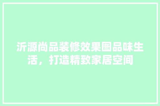 沂源尚品装修效果图品味生活，打造精致家居空间