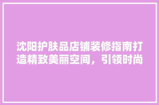沈阳护肤品店铺装修指南打造精致美丽空间，引领时尚潮流