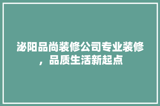 泌阳品尚装修公司专业装修，品质生活新起点  第1张